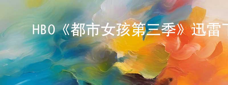 陈玉坤的动漫综艺大全,HBO《都市女孩第三季》迅雷下载/在线观看/百度云-都市/情感-美剧天堂